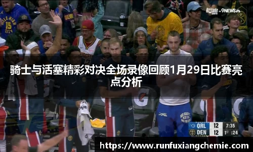 必一骑士与活塞精彩对决全场录像回顾1月29日比赛亮点分析